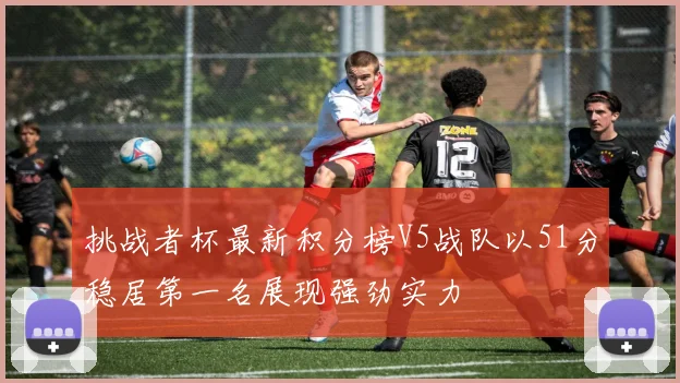 挑战者杯最新积分榜V5战队以51分稳居第一名展现强劲实力