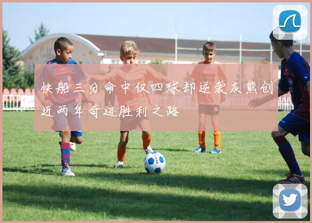 快船三分命中仅四球却逆袭灰熊创近两年奇迹胜利之路