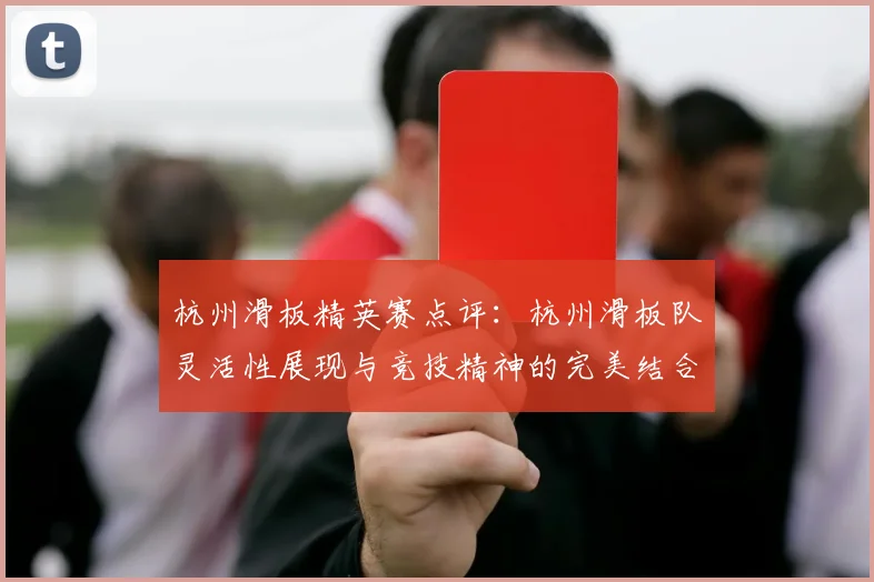 杭州滑板精英赛点评:杭州滑板队灵活性展现与竞技精神的完美结合
